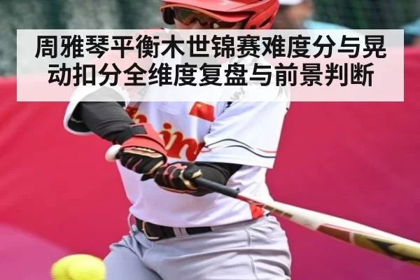 周雅琴平衡木世锦赛难度分与晃动扣分全维度复盘与前景判断